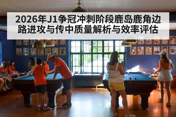 2026年J1争冠冲刺阶段鹿岛鹿角边路进攻与传中质量解析与效率评估