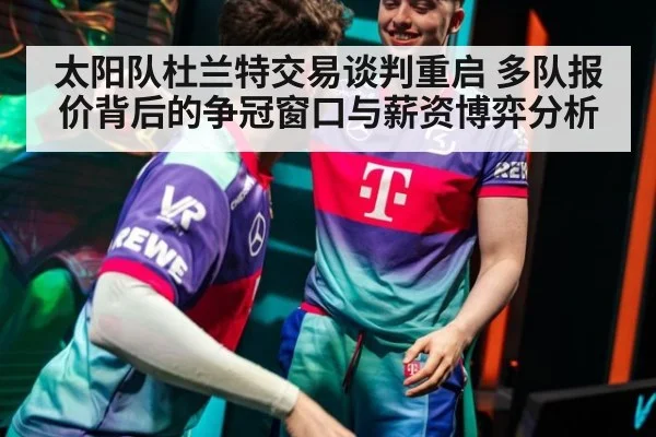 太阳队杜兰特交易谈判重启 多队报价背后的争冠窗口与薪资博弈分析