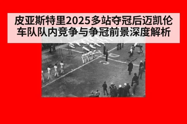 皮亚斯特里2025多站夺冠后迈凯伦车队队内竞争与争冠前景深度解析